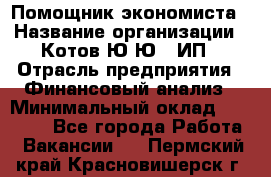 Помощник экономиста › Название организации ­ Котов Ю.Ю., ИП › Отрасль предприятия ­ Финансовый анализ › Минимальный оклад ­ 27 000 - Все города Работа » Вакансии   . Пермский край,Красновишерск г.